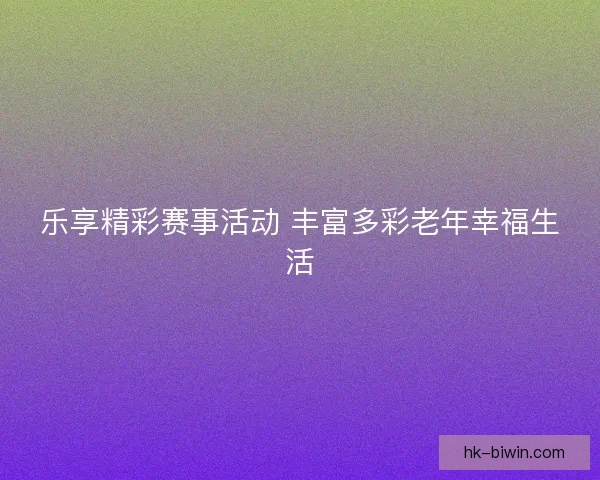 乐享精彩赛事活动 丰富多彩老年幸福生活